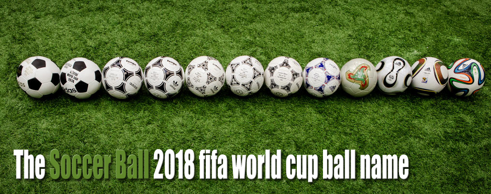 The Rolling History Of The Soccer Ball 2018 fifa world cup ball name